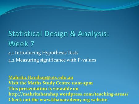 4.1 Introducing Hypothesis Tests 4.2 Measuring significance with P-values Visit the Maths Study Centre 11am-5pm This presentation.