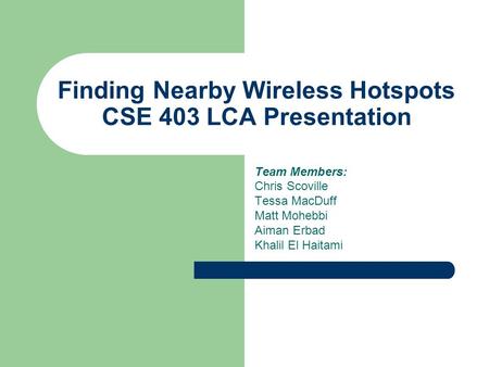 Finding Nearby Wireless Hotspots CSE 403 LCA Presentation Team Members: Chris Scoville Tessa MacDuff Matt Mohebbi Aiman Erbad Khalil El Haitami.