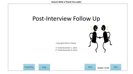 How to Write a Thank You Letter Post-Interview Follow Up Copyright 2014 S. Flesher 1 st draft December 1, 2014 2 nd draft December 9, 2014 Next Back Pause/Play.
