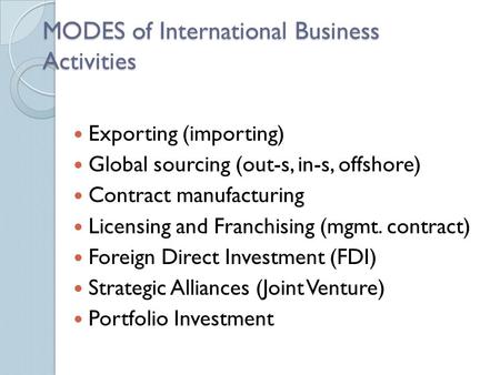MODES of International Business Activities Exporting (importing) Global sourcing (out-s, in-s, offshore) Contract manufacturing Licensing and Franchising.