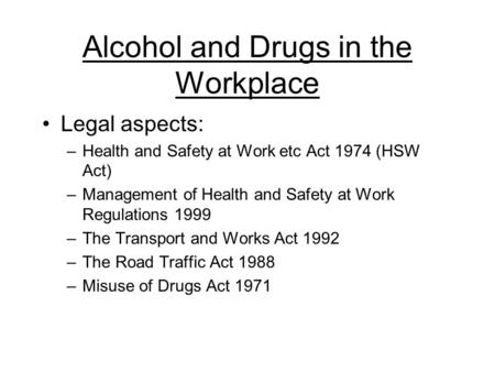 Alcohol and Drugs in the Workplace Legal aspects: –Health and Safety at Work etc Act 1974 (HSW Act) –Management of Health and Safety at Work Regulations.