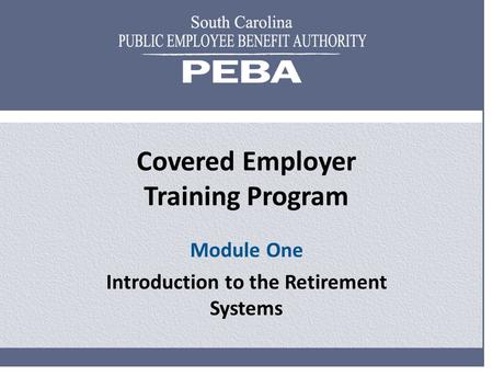 Covered Employer Training Program Module One Introduction to the Retirement Systems.