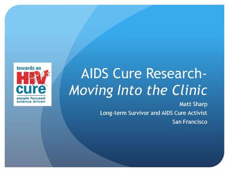 AIDS Cure Research- Moving Into the Clinic Matt Sharp Long-term Survivor and AIDS Cure Activist San Francisco.