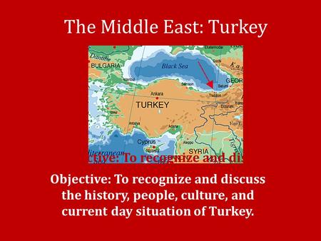 The Middle East: Turkey Objective: To recognize and discuss the history, people, culture, and current day situation of Iran. Objective: To recognize and.