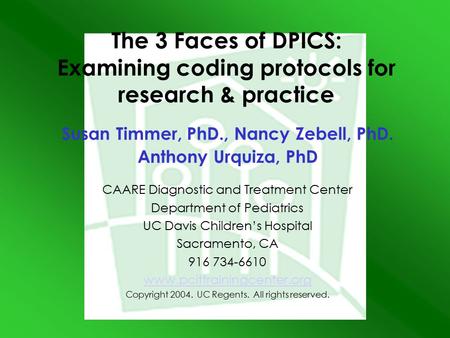 The 3 Faces of DPICS: Examining coding protocols for research & practice Susan Timmer, PhD., Nancy Zebell, PhD. Anthony Urquiza, PhD CAARE Diagnostic and.