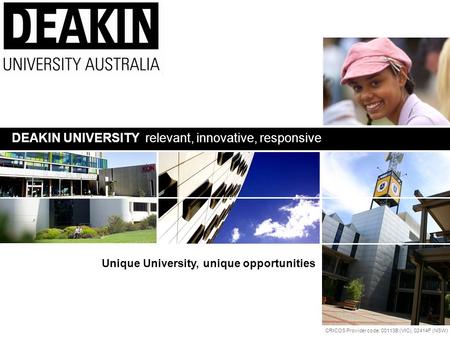 CRICOS Provider code: 00113B (VIC), 02414F (NSW) Unique University, unique opportunities DEAKIN UNIVERSITY relevant, innovative, responsive.