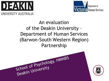 School of Psychology, HMNBS Deakin University An evaluation of the Deakin University – Department of Human Services (Barwon-South Western Region) Partnership.