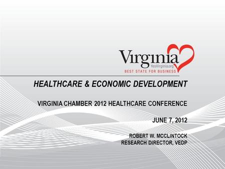HEALTHCARE & ECONOMIC DEVELOPMENT VIRGINIA CHAMBER 2012 HEALTHCARE CONFERENCE JUNE 7, 2012 ROBERT W. MCCLINTOCK RESEARCH DIRECTOR, VEDP.