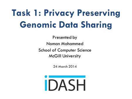 Task 1: Privacy Preserving Genomic Data Sharing Presented by Noman Mohammed School of Computer Science McGill University 24 March 2014.