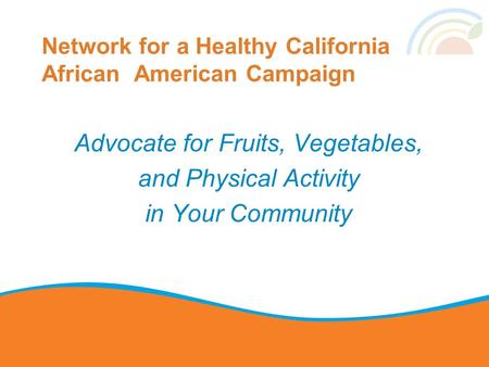 Network for a Healthy California African American Campaign Advocate for Fruits, Vegetables, and Physical Activity in Your Community.