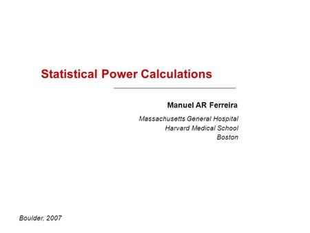Statistical Power Calculations Boulder, 2007 Manuel AR Ferreira Massachusetts General Hospital Harvard Medical School Boston.