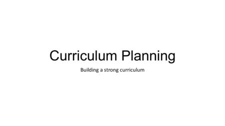 Curriculum Planning Building a strong curriculum.
