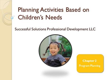 Planning Activities Based on Children’s Needs Successful Solutions Professional Development LLC Chapter 2 Program Planning.