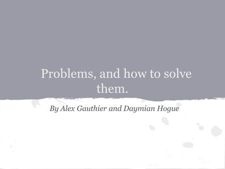 Problems, and how to solve them. By Alex Gauthier and Daymian Hogue.