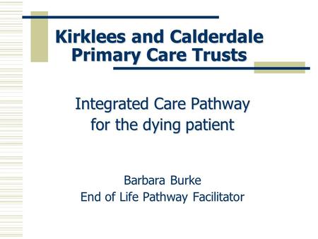 Kirklees and Calderdale Primary Care Trusts Integrated Care Pathway for the dying patient Barbara Burke End of Life Pathway Facilitator.