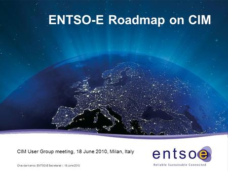 Chavdar Ivanov, ENTSO-E Secretariat | 18 June 2010 ENTSO-E Roadmap on CIM CIM User Group meeting, 18 June 2010, Milan, Italy.