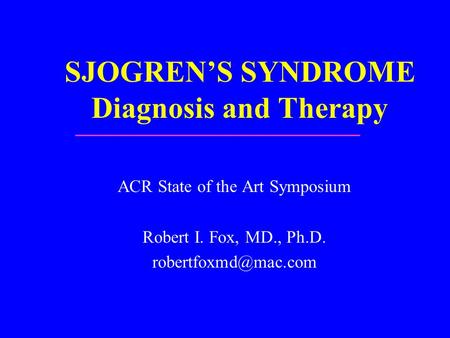 SJOGREN’S SYNDROME Diagnosis and Therapy ACR State of the Art Symposium Robert I. Fox, MD., Ph.D.