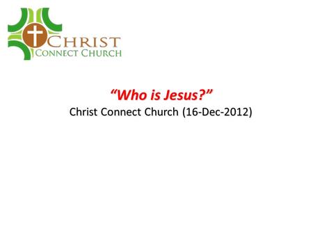 “Who is Jesus?” Christ Connect Church (16-Dec-2012)
