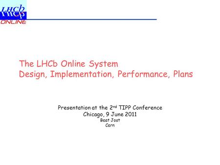 The LHCb Online System Design, Implementation, Performance, Plans Presentation at the 2 nd TIPP Conference Chicago, 9 June 2011 Beat Jost Cern.