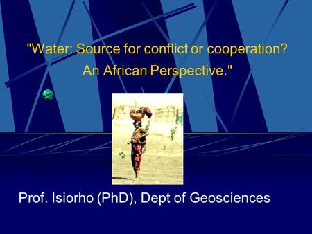 Water: Source for conflict or cooperation? An African Perspective. Prof. Isiorho (PhD), Dept of Geosciences.