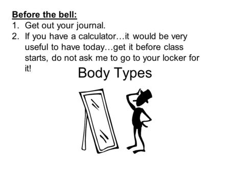 Body Types Before the bell: 1.Get out your journal. 2.If you have a calculator…it would be very useful to have today…get it before class starts, do not.