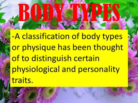 BODY TYPES -A classification of body types or physique has been thought of to distinguish certain physiological and personality traits.