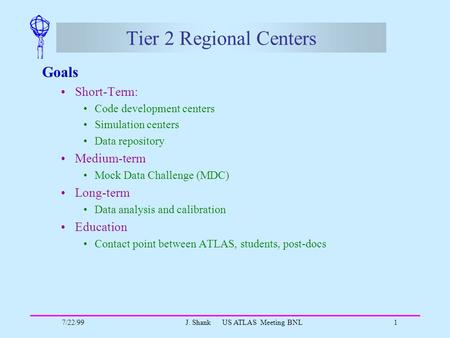 7/22/99J. Shank US ATLAS Meeting BNL1 Tier 2 Regional Centers Goals Short-Term: Code development centers Simulation centers Data repository Medium-term.