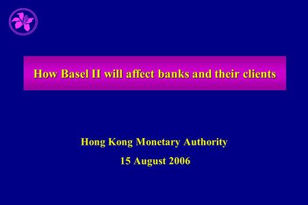How Basel II will affect banks and their clients Hong Kong Monetary Authority 15 August 2006.