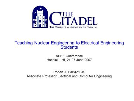 Teaching Nuclear Engineering to Electrical Engineering Students ASEE Conference Honolulu, HI, 24-27 June 2007 Robert J. Barsanti Jr. Associate Professor.