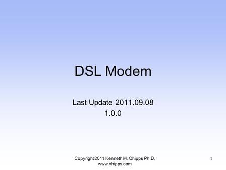 DSL Modem Last Update 2011.09.08 1.0.0 Copyright 2011 Kenneth M. Chipps Ph.D. www.chipps.com 1.
