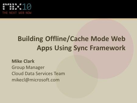 Building Offline/Cache Mode Web Apps Using Sync Framework Mike Clark Group Manager Cloud Data Services Team