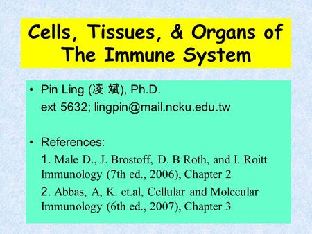 Cells, Tissues, & Organs of The Immune System Pin Ling ( 凌 斌 ), Ph.D. ext 5632; References: 1. Male D., J. Brostoff, D. B Roth,