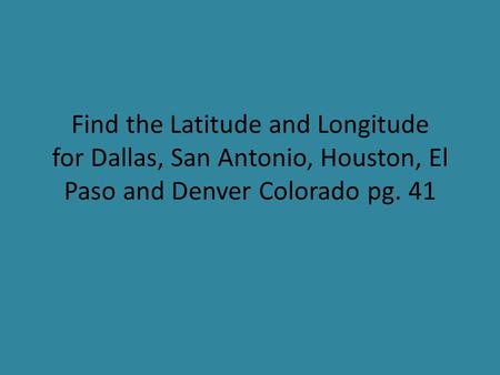 Find the Latitude and Longitude for Dallas, San Antonio, Houston, El Paso and Denver Colorado pg. 41.