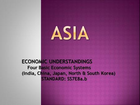 ECONOMIC UNDERSTANDINGS Four Basic Economic Systems (India, China, Japan, North & South Korea) STANDARD: SS7E8a.b STANDARD: SS7E8a.b.