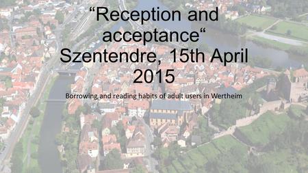 “Reception and acceptance“ Szentendre, 15th April 2015 Borrowing and reading habits of adult users in Wertheim.
