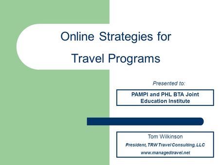 Tom Wilkinson President, TRW Travel Consulting, LLC www.managedtravel.net Online Strategies for Travel Programs Presented to: PAMPI and PHL BTA Joint Education.