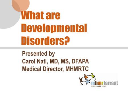 What are Developmental Disorders? Presented by Carol Nati, MD, MS, DFAPA Medical Director, MHMRTC.