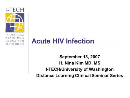 Acute HIV Infection September 13, 2007 H. Nina Kim MD, MS I-TECH/University of Washington Distance Learning Clinical Seminar Series.