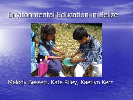 Environmental Education in Belize Melody Bessett, Kate Riley, Kaetlyn Kerr.