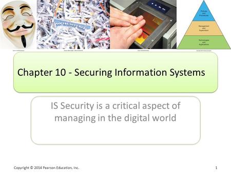 Copyright © 2014 Pearson Education, Inc. 1 IS Security is a critical aspect of managing in the digital world Chapter 10 - Securing Information Systems.