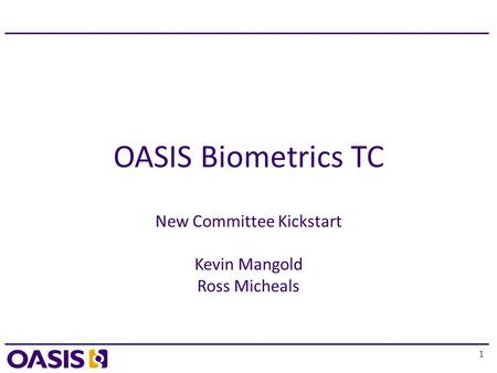1 OASIS Biometrics TC New Committee Kickstart Kevin Mangold Ross Micheals.