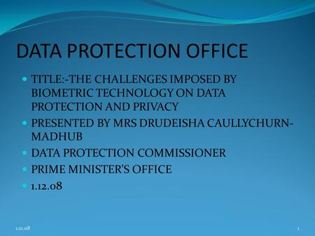DATA PROTECTION OFFICE TITLE:-THE CHALLENGES IMPOSED BY BIOMETRIC TECHNOLOGY ON DATA PROTECTION AND PRIVACY PRESENTED BY MRS DRUDEISHA CAULLYCHURN- MADHUB.
