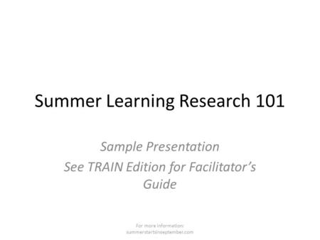 Summer Learning Research 101 Sample Presentation See TRAIN Edition for Facilitator’s Guide For more information: summerstartsinseptember.com.
