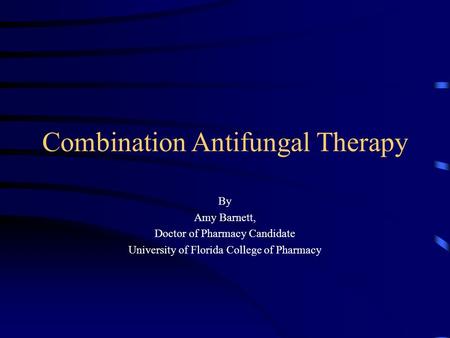 Combination Antifungal Therapy By Amy Barnett, Doctor of Pharmacy Candidate University of Florida College of Pharmacy.