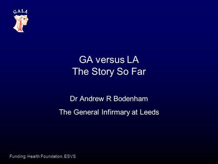 Funding: Health Foundation, ESVS GA versus LA The Story So Far Dr Andrew R Bodenham The General Infirmary at Leeds.