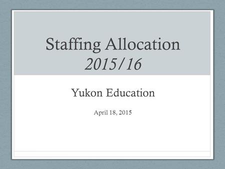 Staffing Allocation 2015/16 Yukon Education April 18, 2015.