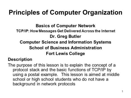 1 Principles of Computer Organization Basics of Computer Network TCP/IP: How Messages Get Delivered Across the Internet Dr. Greg Butler Computer Science.