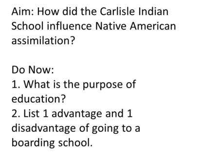 Aim: How did the Carlisle Indian School influence Native American assimilation? Do Now: 1. What is the purpose of education? 2. List 1 advantage and 1.