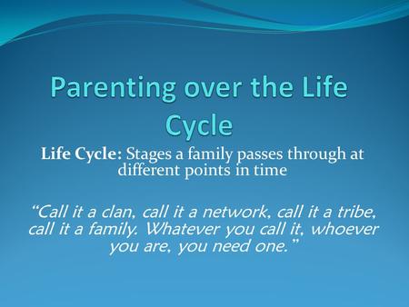 Life Cycle: Stages a family passes through at different points in time “Call it a clan, call it a network, call it a tribe, call it a family. Whatever.