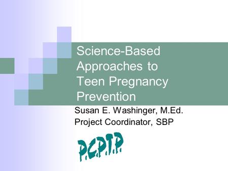 Science-Based Approaches to Teen Pregnancy Prevention Susan E. Washinger, M.Ed. Project Coordinator, SBP.